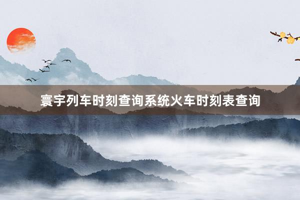 寰宇列车时刻查询系统火车时刻表查询