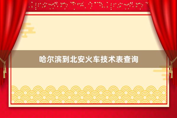 哈尔滨到北安火车技术表查询