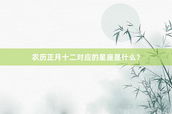 农历正月十二对应的星座是什么？
