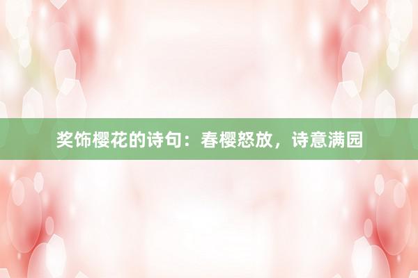 奖饰樱花的诗句：春樱怒放，诗意满园