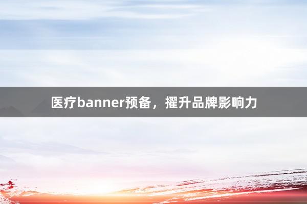 医疗banner预备，擢升品牌影响力