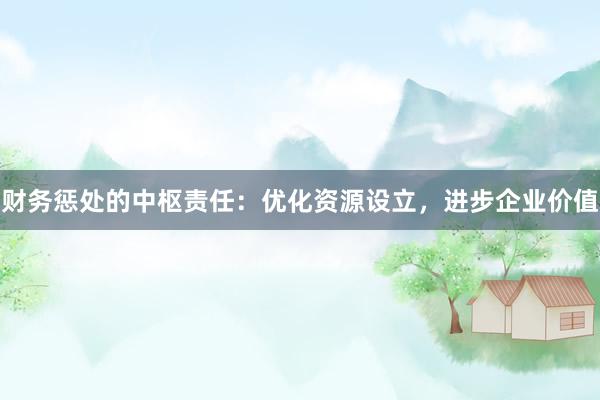 财务惩处的中枢责任：优化资源设立，进步企业价值