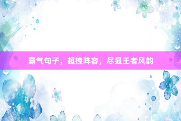 霸气句子，超拽阵容，尽显王者风韵